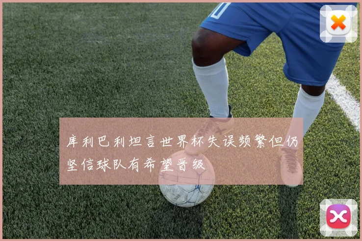 库利巴利坦言世界杯失误频繁但仍坚信球队有希望晋级