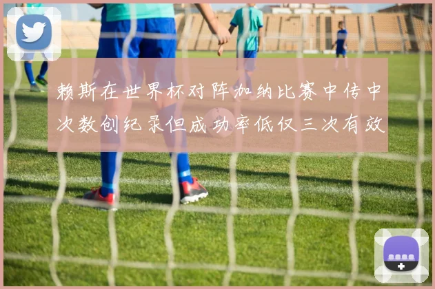 赖斯在世界杯对阵加纳比赛中传中次数创纪录但成功率低仅三次有效