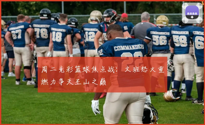 周二竞彩篮球焦点战：文班怒火重燃力争天王山之巅