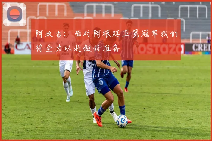 阿坎吉：面对阿根廷卫冕冠军我们将全力以赴做好准备