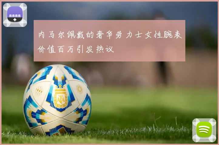 内马尔佩戴的奢华劳力士女性腕表价值百万引发热议