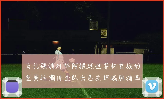 马扎强调对阵阿根廷世界杯首战的重要性期待全队出色发挥战胜梅西