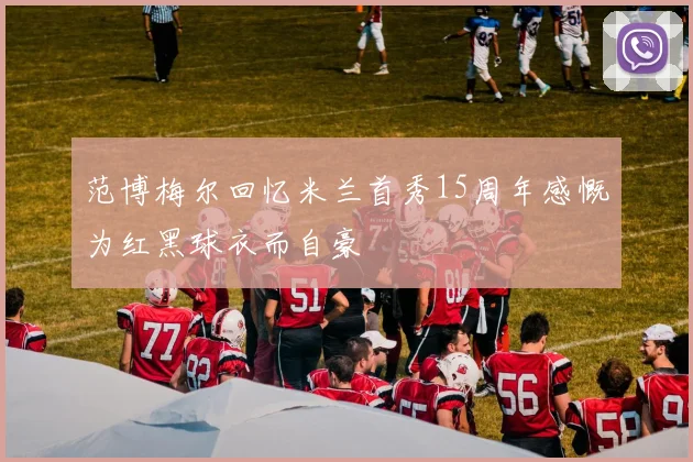 范博梅尔回忆米兰首秀15周年感慨为红黑球衣而自豪