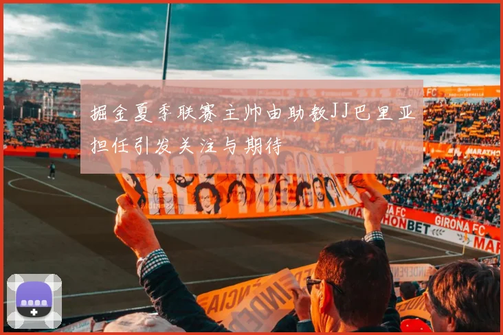 掘金夏季联赛主帅由助教JJ巴里亚担任引发关注与期待