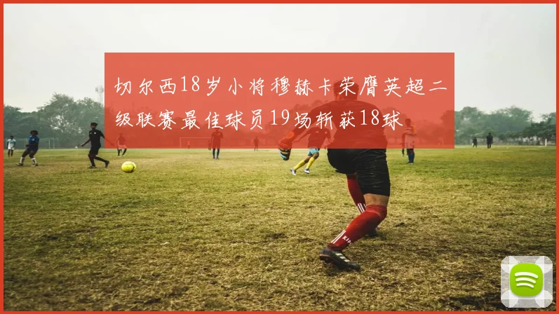 切尔西18岁小将穆赫卡荣膺英超二级联赛最佳球员19场斩获18球