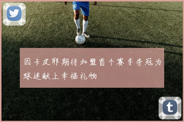 因卡皮耶期待加盟首个赛季夺冠为球迷献上幸福礼物