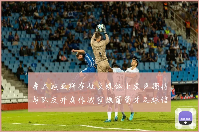 鲁本迪亚斯在社交媒体上发声期待与队友并肩作战重振葡萄牙足球信心
