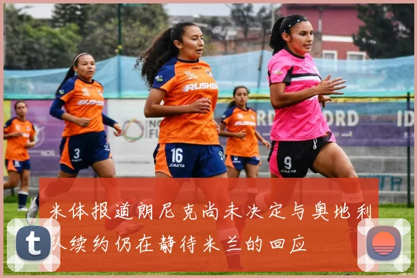 米体报道朗尼克尚未决定与奥地利队续约仍在静待米兰的回应