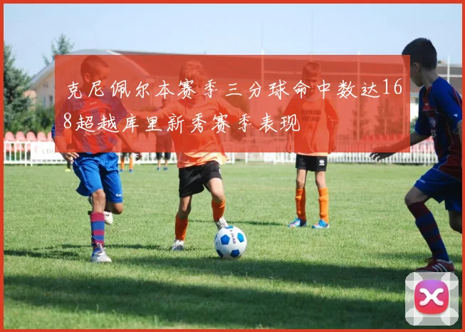 克尼佩尔本赛季三分球命中数达168超越库里新秀赛季表现