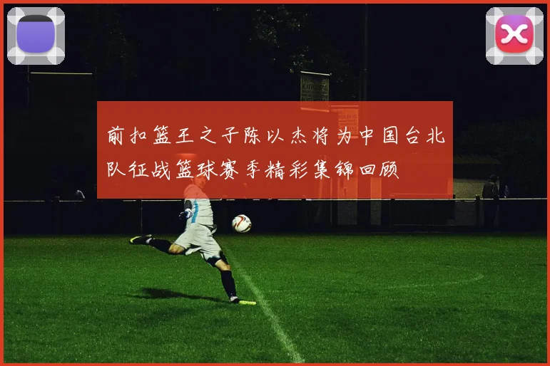 前扣篮王之子陈以杰将为中国台北队征战篮球赛季精彩集锦回顾