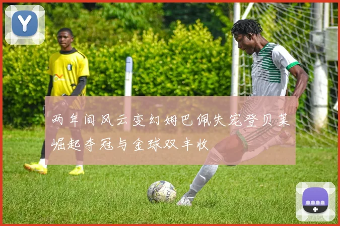 两年间风云变幻姆巴佩失宠登贝莱崛起夺冠与金球双丰收