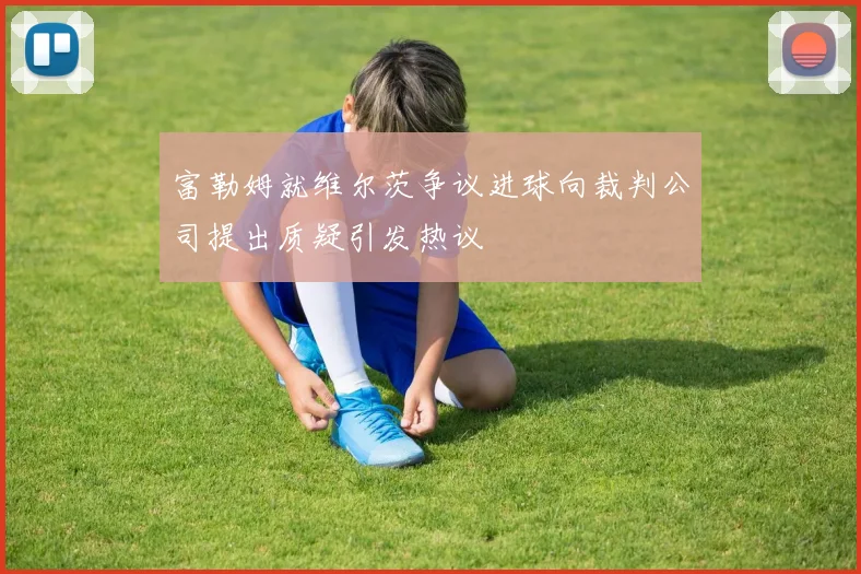 富勒姆就维尔茨争议进球向裁判公司提出质疑引发热议