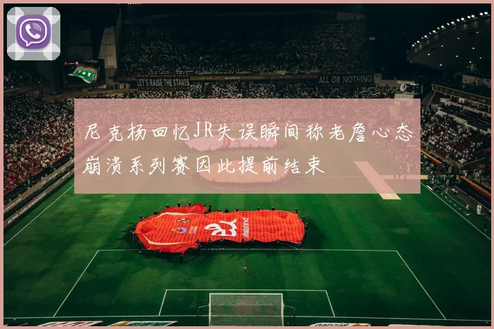 尼克杨回忆JR失误瞬间称老詹心态崩溃系列赛因此提前结束