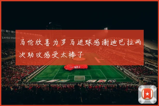 马伦欣喜为罗马进球感谢迪巴拉两次助攻感受太棒了